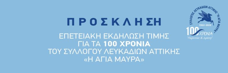 ΠΡΟΣΚΛΗΣΗ ΣΕ ΕΠΕΤΕΙΑΚΗ ΕΚΔΗΛΩΣΗ ΤΙΜΗΣ ΓΙΑ ΤΑ 100 ΧΡΟΝΙΑ ΤΟΥ ΣΘΛΛΟΓΟΥ ΛΕΥΚΑΔΙΩΝ ΑΤΤΙΚΗΣ ” Η ΑΓΙΑ ΜΑΥΡΑ”